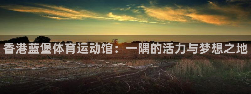 3377体育官网下载平台注册要钱吗是真的吗：香港蓝堡体育运动